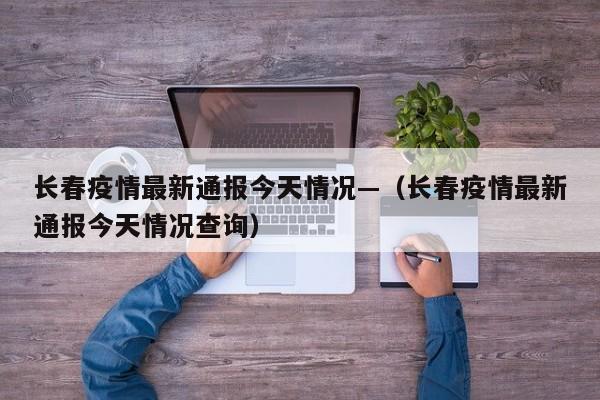 长春疫情最新通报今天情况—(长春疫情最新通报今天情况查询)
