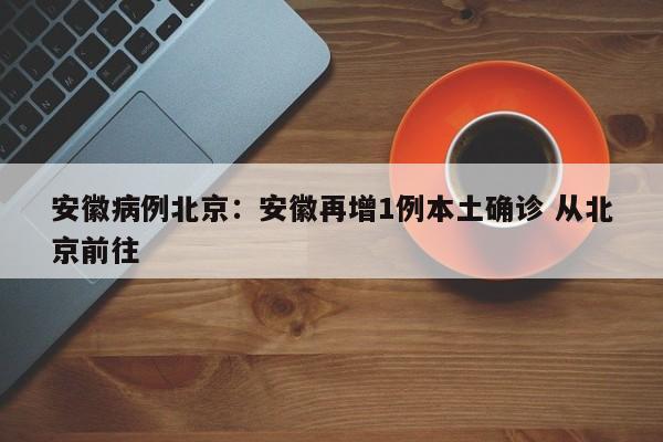 安徽病例北京:安徽再增1例本土确诊 从北京前往