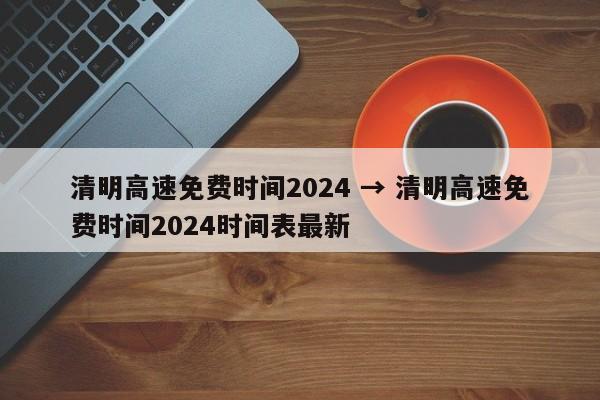 清明高速免费时间2024 → 清明高速免费时间2024时间表最新
