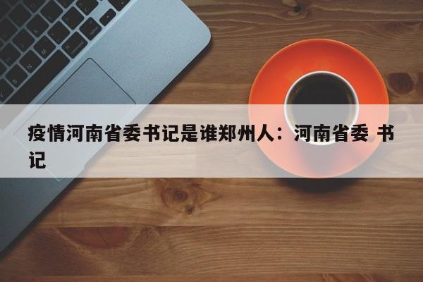 疫情河南省委书记是谁郑州人:河南省委 书记