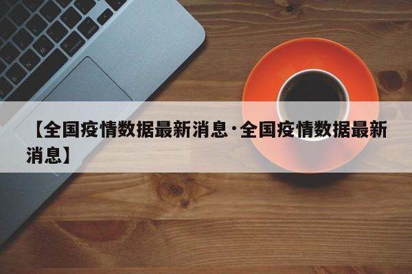 【全国疫情数据最新消息·全国疫情数据最新消息】