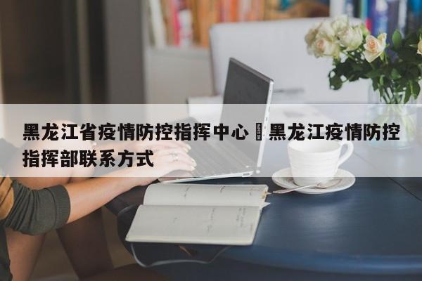 黑龙江省疫情防控指挥中心›黑龙江疫情防控指挥部联系方式