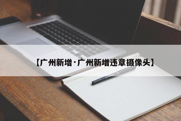 【广州新增·广州新增违章摄像头】