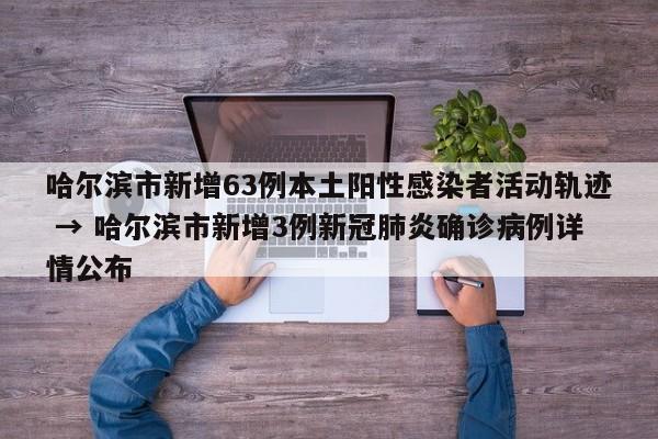 哈尔滨市新增63例本土阳性感染者活动轨迹 → 哈尔滨市新增3例新冠肺炎确诊病例详情公布