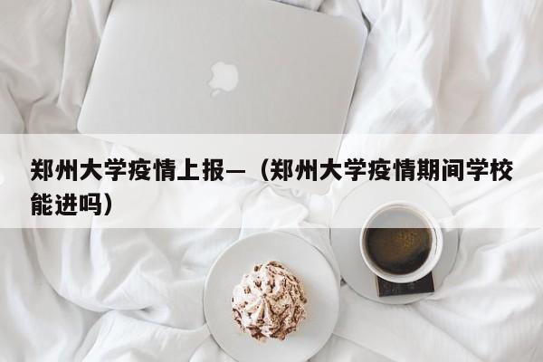 郑州大学疫情上报—(郑州大学疫情期间学校能进吗)