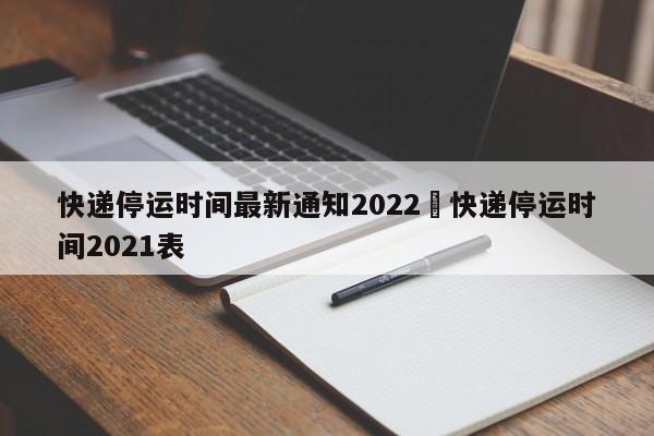 快递停运时间最新通知2022›快递停运时间2021表