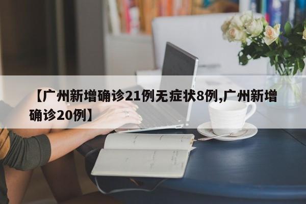 【广州新增确诊21例无症状8例,广州新增确诊20例】