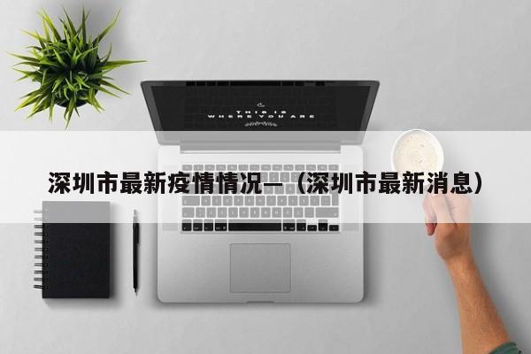 深圳市最新疫情情况—(深圳市最新消息)