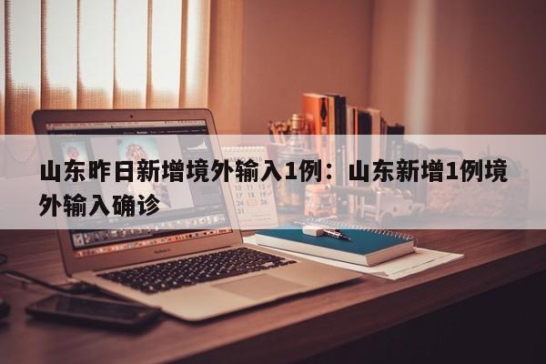 山东昨日新增境外输入1例:山东新增1例境外输入确诊