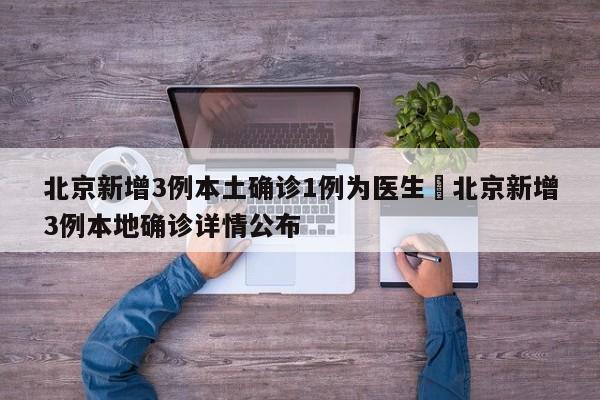 北京新增3例本土确诊1例为医生›北京新增3例本地确诊详情公布