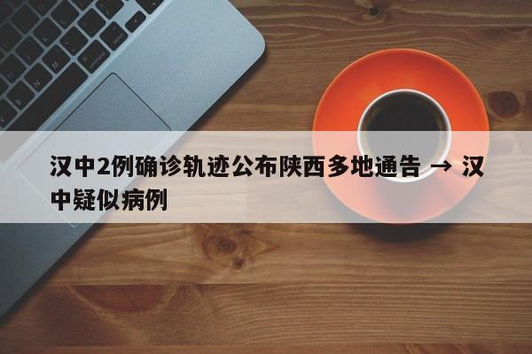 汉中2例确诊轨迹公布陕西多地通告 → 汉中疑似病例