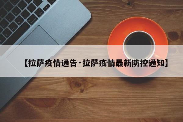 【拉萨疫情通告·拉萨疫情最新防控通知】