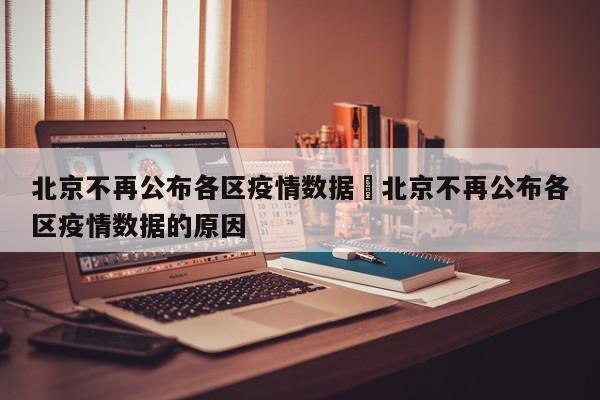 北京不再公布各区疫情数据›北京不再公布各区疫情数据的原因