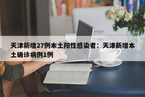 天津新增27例本土阳性感染者:天津新增本土确诊病例1例