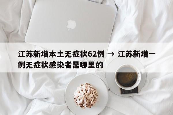 江苏新增本土无症状62例 → 江苏新增一例无症状感染者是哪里的