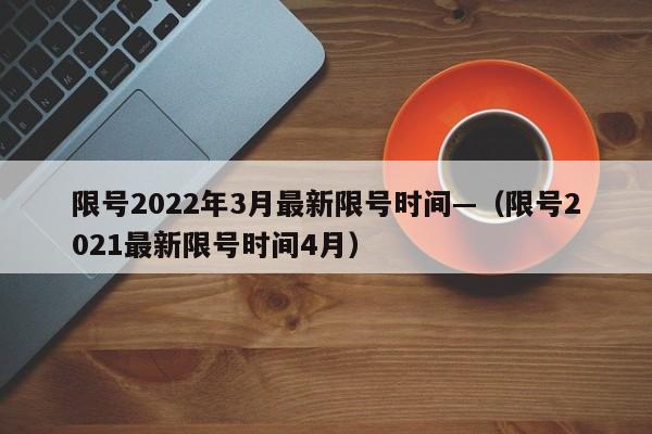 限号2022年3月最新限号时间—(限号2021最新限号时间4月)