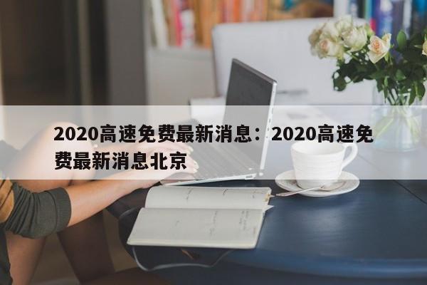2020高速免费最新消息:2020高速免费最新消息北京