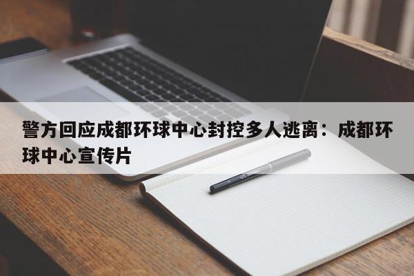 警方回应成都环球中心封控多人逃离:成都环球中心宣传片