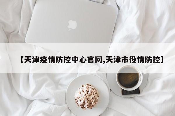 【天津疫情防控中心官网,天津市役情防控】