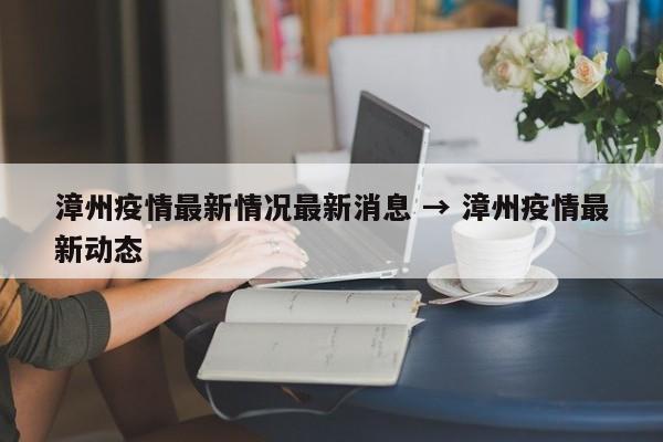 漳州疫情最新情况最新消息 → 漳州疫情最新动态