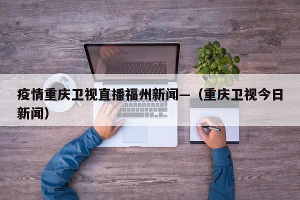 疫情重庆卫视直播福州新闻—(重庆卫视今日新闻)