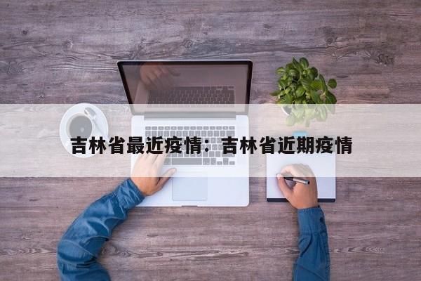 吉林省最近疫情：吉林省近期疫情