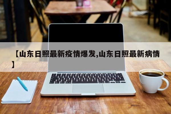 【山东日照最新疫情爆发,山东日照最新病情】