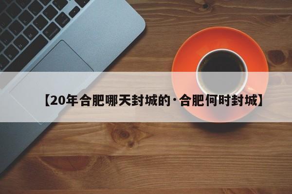 【20年合肥哪天封城的·合肥何时封城】