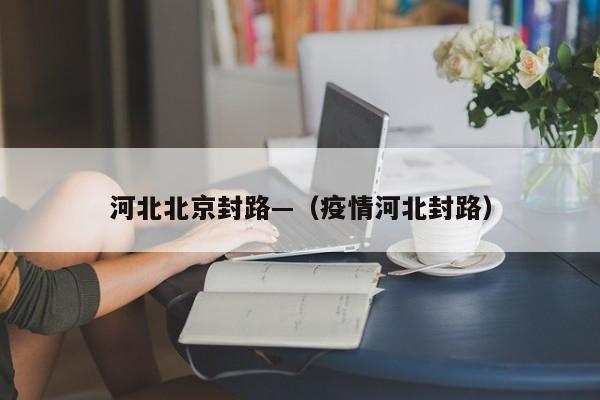 河北北京封路—(疫情河北封路)
