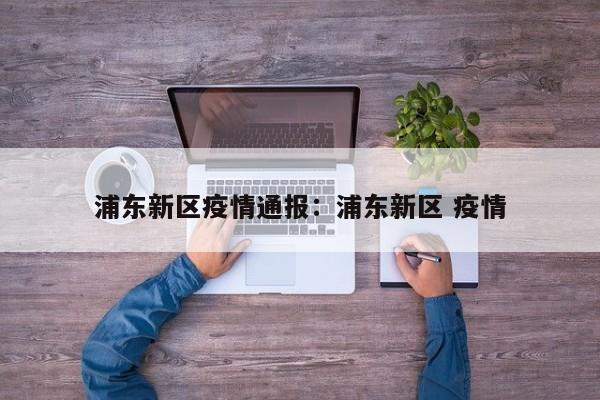 浦东新区疫情通报:浦东新区 疫情