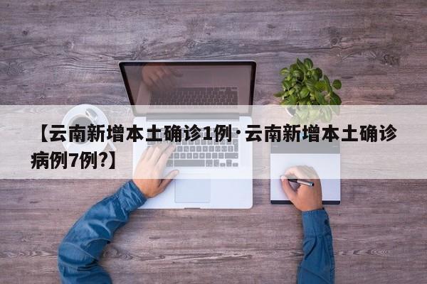 【云南新增本土确诊1例·云南新增本土确诊病例7例?】
