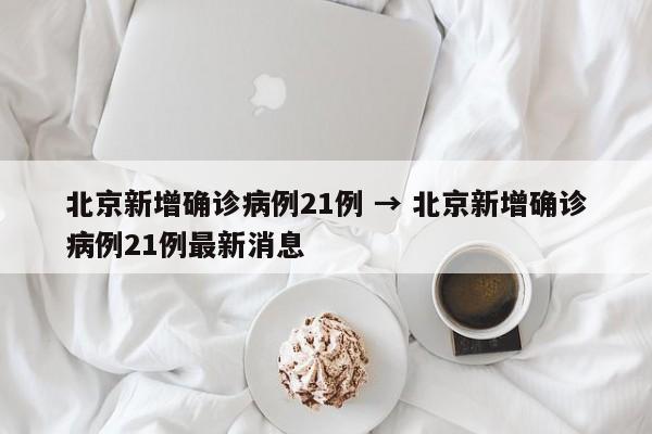 北京新增确诊病例21例 → 北京新增确诊病例21例最新消息