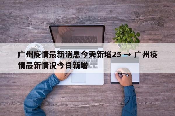 广州疫情最新消息今天新增25 → 广州疫情最新情况今日新增