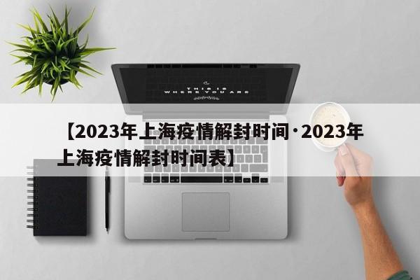 【2023年上海疫情解封时间·2023年上海疫情解封时间表】