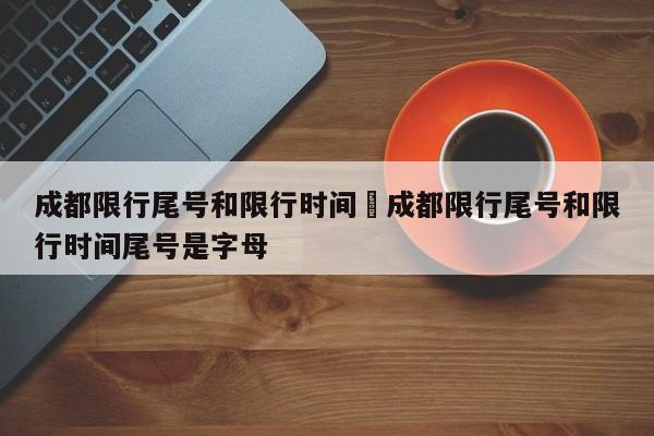 成都限行尾号和限行时间›成都限行尾号和限行时间尾号是字母