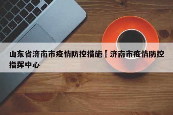 山东省济南市疫情防控措施›济南市疫情防控指挥中心