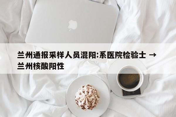 兰州通报采样人员混阳:系医院检验士 → 兰州核酸阳性
