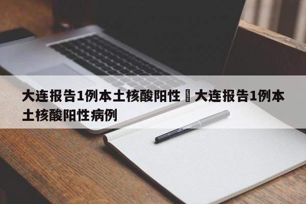大连报告1例本土核酸阳性›大连报告1例本土核酸阳性病例