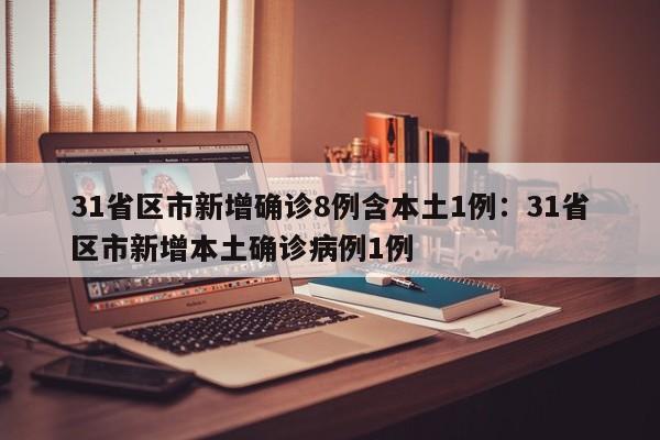 31省区市新增确诊8例含本土1例:31省区市新增本土确诊病例1例