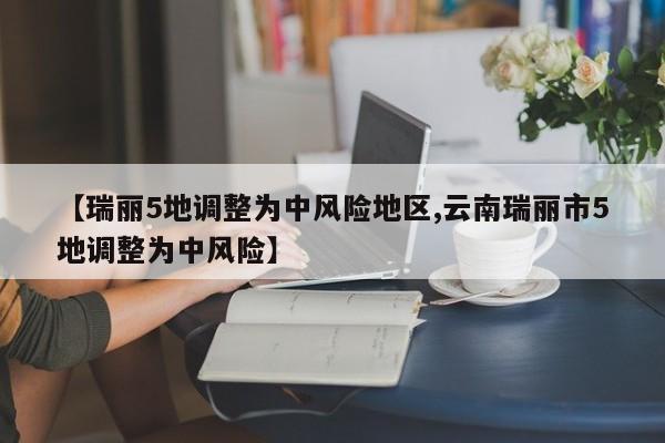 【瑞丽5地调整为中风险地区,云南瑞丽市5地调整为中风险】