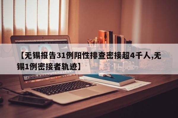 【无锡报告31例阳性排查密接超4千人,无锡1例密接者轨迹】