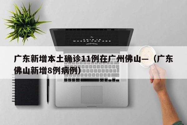 广东新增本土确诊11例在广州佛山—(广东佛山新增8例病例)