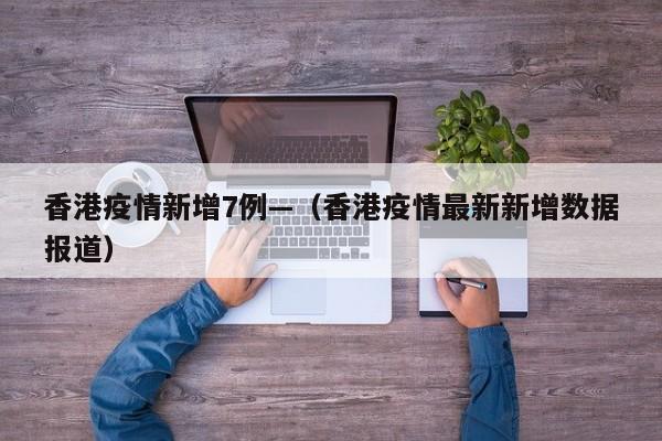 香港疫情新增7例—(香港疫情最新新增数据报道)