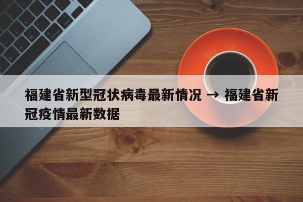 福建省新型冠状病毒最新情况 → 福建省新冠疫情最新数据