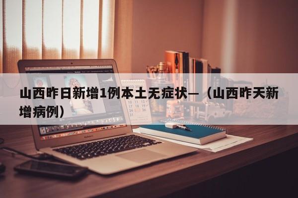 山西昨日新增1例本土无症状—(山西昨天新增病例)