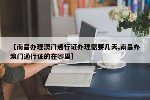 【南昌办理澳门通行证办理需要几天,南昌办澳门通行证的在哪里】