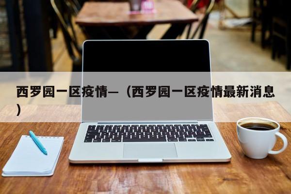 西罗园一区疫情—(西罗园一区疫情最新消息)