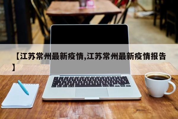 【江苏常州最新疫情,江苏常州最新疫情报告】