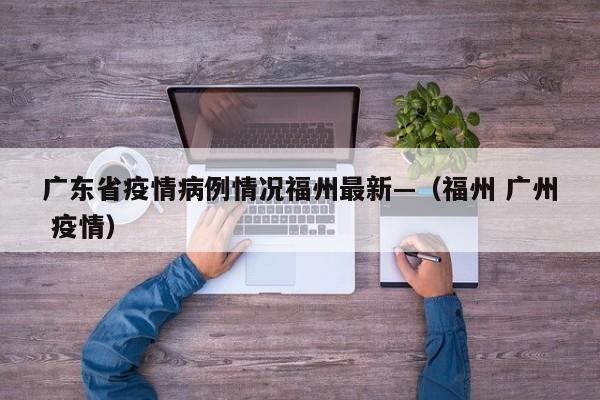 广东省疫情病例情况福州最新—（福州 广州 疫情）