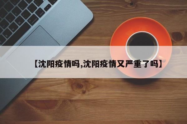 【沈阳疫情吗,沈阳疫情又严重了吗】